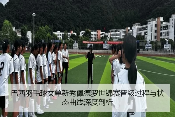 巴西羽毛球女单新秀佩德罗世锦赛晋级过程与状态曲线深度剖析