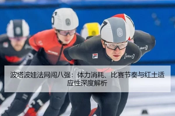 波塔波娃法网闯八强：体力消耗、比赛节奏与红土适应性深度解析