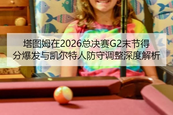 塔图姆在2026总决赛G2末节得分爆发与凯尔特人防守调整深度解析
