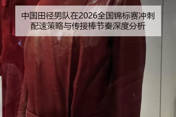中国田径男队在2026全国锦标赛冲刺配速策略与传接棒节奏深度分析