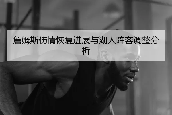 詹姆斯伤情恢复进展与湖人阵容调整分析