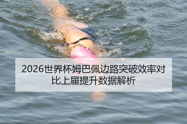 2026世界杯姆巴佩边路突破效率对比上届提升数据解析