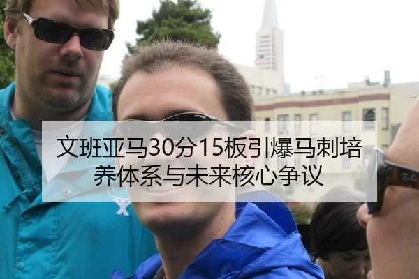 文班亚马30分15板引爆马刺培养体系与未来核心争议